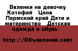 Валенки на девочку Котофей › Цена ­ 600 - Пермский край Дети и материнство » Детская одежда и обувь   